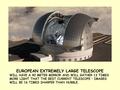 EUROPEAN EXTREMELY LARGE TELESCOPE WILL HAVE A 40 METER MIRROR AND WILL GATHER 13 TIMES MORE LIGHT THAT THE BEST CURRENT TELESCOPE – IMAGES WILL BE 16.