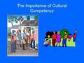 The Importance of Cultural Competency. What is Culture? “The body of learned beliefs, traditions, principles, and guides for behavior that are commonly.