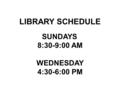 LIBRARY SCHEDULE SUNDAYS 8:30-9:00 AM WEDNESDAY 4:30-6:00 PM.