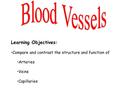 Learning Objectives: Compare and contrast the structure and function of Arteries Veins Capillaries.