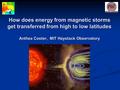 How does energy from magnetic storms get transferred from high to low latitudes Anthea Coster, MIT Haystack Observatory How does energy from magnetic storms.