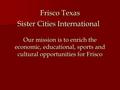 Frisco Texas Sister Cities International Our mission is to enrich the economic, educational, sports and cultural opportunities for Frisco.