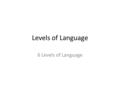 Levels of Language 6 Levels of Language. Levels of Language Aspect of language are often referred to as 'language levels'. To look carefully at language.