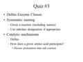 Quiz #3 Define Enzyme Classes Systematic naming –Given a reaction (including names) –Use subclass designation if appropriate Catalytic mechanisms –Define.