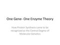 One Gene- One Enzyme Theory How Protein Synthesis came to be recognized as the Central Dogma of Molecular Genetics.