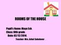 ROOMS OF THE HOUSE Pupil's Name: Maya Esh. Class: fifth grade. Date: 02/12/2014. Teacher: Mrs. Arbel Sokolover.