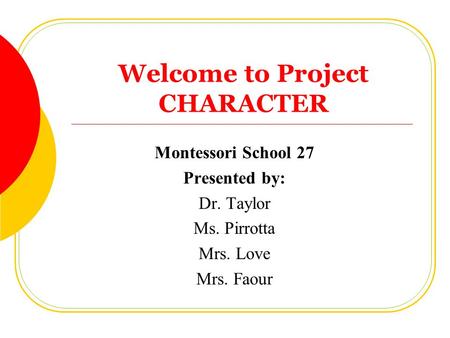Welcome to Project CHARACTER Montessori School 27 Presented by: Dr. Taylor Ms. Pirrotta Mrs. Love Mrs. Faour.