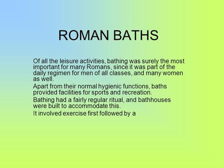 ROMAN BATHS Of all the leisure activities, bathing was surely the most important for many Romans, since it was part of the daily regimen for men of all.