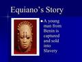 Equiano’s Story A young man from Benin is captured and sold into Slavery A young man from Benin is captured and sold into Slavery.