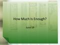 How Much Is Enough? June 19. Think About It … What kinds of things do people think they need to have to be content? Our culture teaches us that whatever.