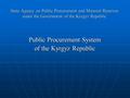 State Agency on Public Procurement and Material Reserves under the Government of the Kyrgyz Republic Public Procurement System of the Kyrgyz Republic.
