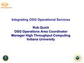 Rob Quick OSG Operations Area Coordinator Manager High Throughput Computing Indiana University Integrating OSG Operational Services Rob Quick OSG Operations.