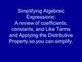 Simplifying Algebraic Expressions: A review of coefficients, constants, and Like Terms and Applying the Distributive Property so you can simplify.