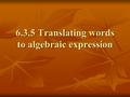 6.3.5 Translating words to algebraic expression. Algebraic Expressions Expressions that contain at least one variable PROBLEM: Twice a number decreased.
