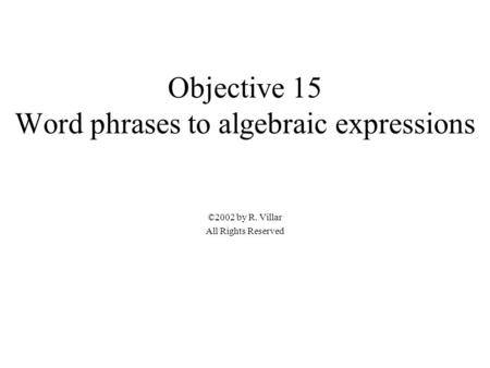 Objective 15 Word phrases to algebraic expressions ©2002 by R. Villar All Rights Reserved.