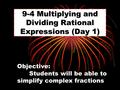 9-4 Multiplying and Dividing Rational Expressions (Day 1) Objective: Students will be able to simplify complex fractions.