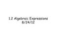 1.2 Algebraic Expressions 8/24/12. Vocabulary Variable: A letter used to represent one or more numbers Exponent: The number or variable that represents.