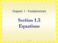 Chapter 1 - Fundamentals 1.5 - Equations. Definitions Equation An equation is a statement that two mathematical statements are equal. Solutions The values.