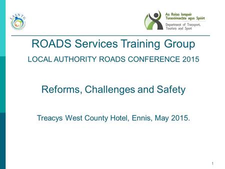 1 ROADS Services Training Group LOCAL AUTHORITY ROADS CONFERENCE 2015 Reforms, Challenges and Safety Treacys West County Hotel, Ennis, May 2015.