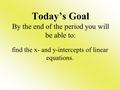 Today’s Goal By the end of the period you will be able to: find the x- and y-intercepts of linear equations.