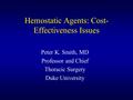 Hemostatic Agents: Cost- Effectiveness Issues Peter K. Smith, MD Professor and Chief Thoracic Surgery Duke University.