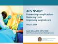 ACS NSQIP: Preventing complications Reducing costs Improving surgical care May 17, 2014 Scott Ellner, DO, MPH, FACS Saint Francis Hospital and Medical.