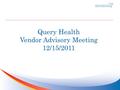 Query Health Vendor Advisory Meeting 12/15/2011. Agenda Provide Overview of Query Health Seek Guidance and Feedback on Integration Approaches.