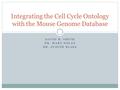 DAVID R. SMITH DR. MARY DOLAN DR. JUDITH BLAKE Integrating the Cell Cycle Ontology with the Mouse Genome Database.