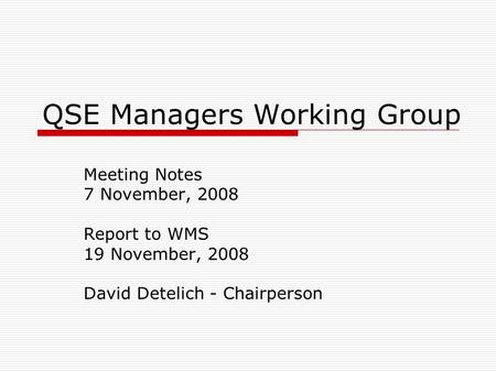 QSE Managers Working Group Meeting Notes 7 November, 2008 Report to WMS 19 November, 2008 David Detelich - Chairperson.