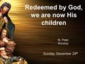 Redeemed by God, we are now His children St. Peter Worship Sunday, December 29 th.