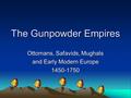 1 The Gunpowder Empires Ottomans, Safavids, Mughals and Early Modern Europe 1450-1750.
