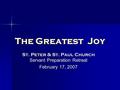 The Greatest Joy St. Peter & St. Paul Church Servant Preparation Retreat February 17, 2007.