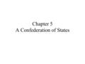 Chapter 5 A Confederation of States. Focus Question What form o f government did the Patriots initially create? The new government consisted of a Congress.