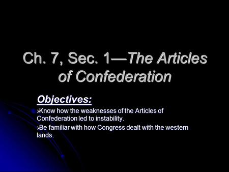 Ch. 7, Sec. 1—The Articles of Confederation Objectives:  Know how the weaknesses of the Articles of Confederation led to instability.  Be familiar with.