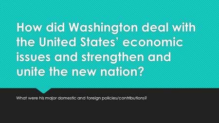 How did Washington deal with the United States’ economic issues and strengthen and unite the new nation? What were his major domestic and foreign policies/contributions?