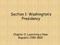 Section 1: Washington’s Presidency Chapter 9: Launching a New Republic 1789-1800.