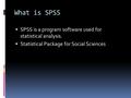 What is SPSS  SPSS is a program software used for statistical analysis.  Statistical Package for Social Sciences.