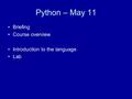 Python – May 11 Briefing Course overview Introduction to the language Lab.