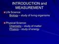 INTRODUCTION and MEASUREMENT Life Science: Biology – study of living organisms Physical Science: Chemistry – study of matter Physics – study of energy.