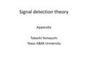 Signal detection theory Appendix Takashi Yamauchi Texas A&M University.