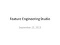 Feature Engineering Studio September 23, 2013. Let’s start by discussing the HW.