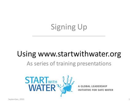 Using www.startwithwater.org As series of training presentations Signing Up September, 20101.