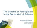 The Benefits of Participation in the Social Web of Science Antony Williams Research Square October 30 th 2014.