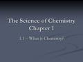The Science of Chemistry Chapter 1 1.1 – What is Chemistry?