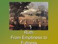 Ruth From Emptiness to Fullness Ruth : From Emptiness to Fullness.