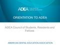 ORIENTATION TO ADEA ADEA Council of Students, Residents and Fellows.