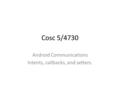 Cosc 5/4730 Android Communications Intents, callbacks, and setters.