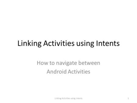 Linking Activities using Intents How to navigate between Android Activities 1Linking Activities using Intents.