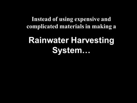Instead of using expensive and complicated materials in making a Rainwater Harvesting System…