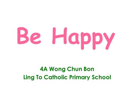 Be Happy 4A Wong Chun Bon Ling To Catholic Primary School.